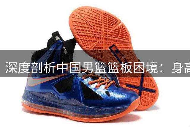 深度剖析中国男篮篮板困境：身高优势为何难转化为胜势