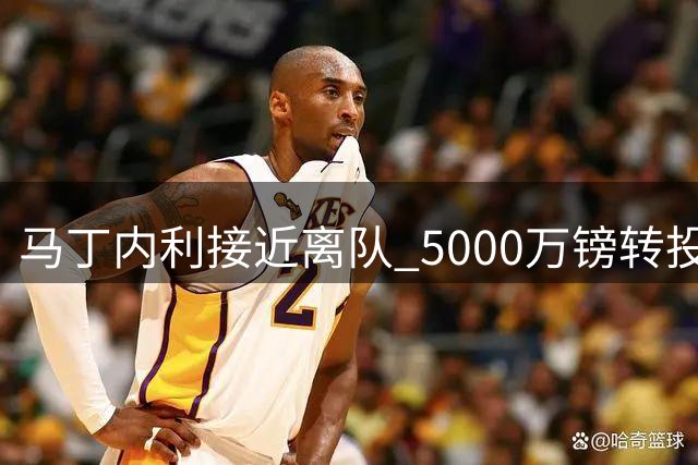 马丁内利接近离队 5000万镑转投利雅得新月